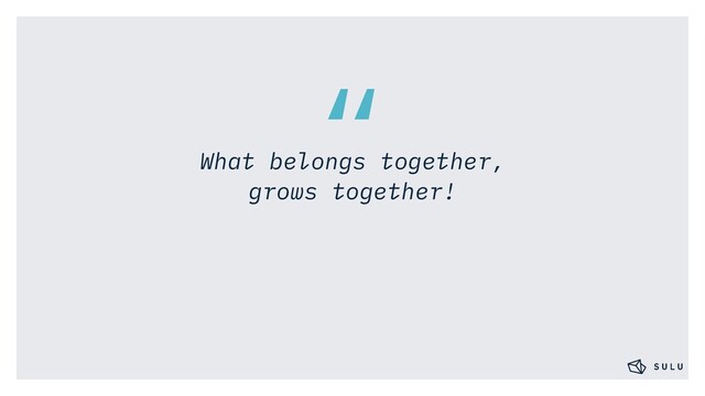 “
What belongs together,
grows together!
