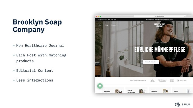 Brooklyn Soap
Company
– Men Healthcare Journal
– Each Post with matching
products
– Editorial Content
– Less interactions
