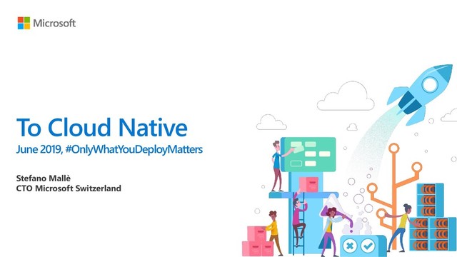 To Cloud Native
June 2019, #OnlyWhatYouDeployMatters
Stefano Mallè
CTO Microsoft Switzerland
