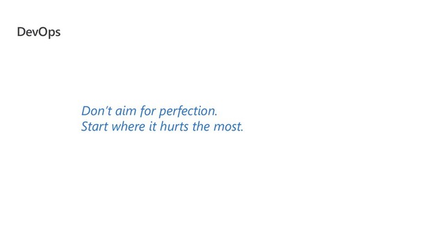 DevOps
Don’t aim for perfection.
Start where it hurts the most.
