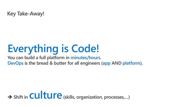 Key Take-Away!
Everything is Code!
You can build a full platform in minutes/hours.
DevOps is the bread & butter for all engineers (app AND platform).
➔ Shift in
culture(skills, organization, processes,…)
