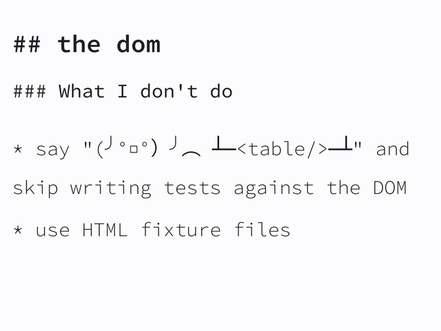 ## the dom
### What I don't do
* say "(╯°□°ʣ╯ớ ┻━━┻" and
skip writing tests against the DOM
* use HTML fixture files
