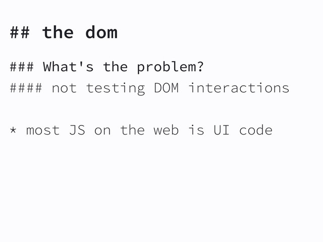 ## the dom
### What's the problem?
#### not testing DOM interactions
* most JS on the web is UI code
