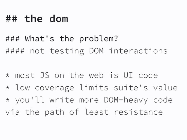 ## the dom
### What's the problem?
#### not testing DOM interactions
* most JS on the web is UI code
* low coverage limits suite's value
* you'll write more DOM-heavy code
via the path of least resistance
