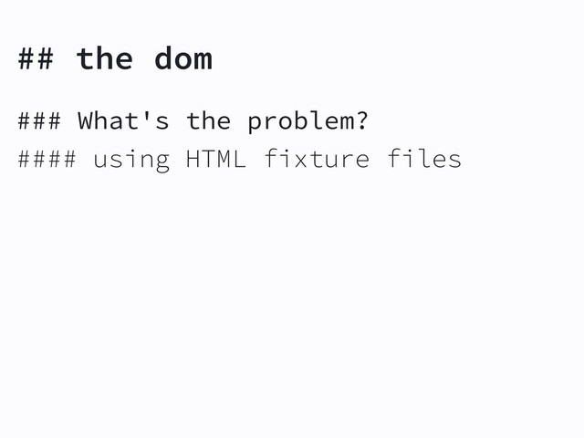 ## the dom
### What's the problem?
#### using HTML fixture files
