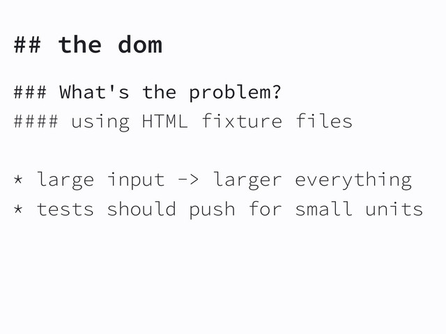 ## the dom
### What's the problem?
#### using HTML fixture files
* large input -> larger everything
* tests should push for small units

