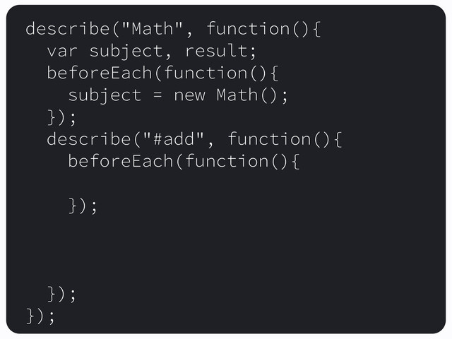 describe("Math", function(){
var subject, result;
beforeEach(function(){
subject = new Math();
});
describe("#add", function(){
beforeEach(function(){
});
});
});
