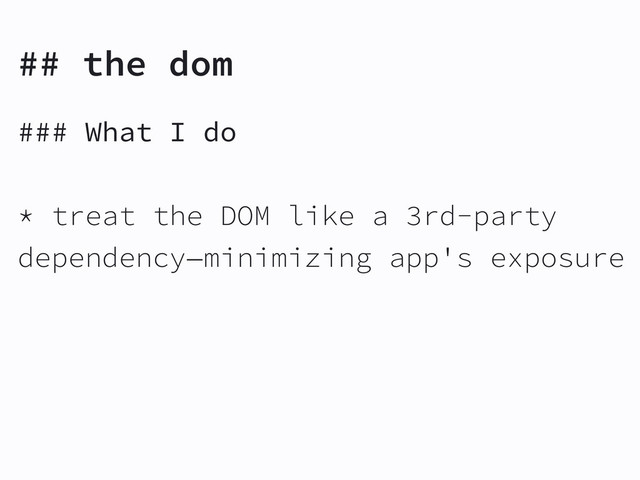 ## the dom
### What I do
* treat the DOM like a 3rd-party
dependency—minimizing app's exposure
