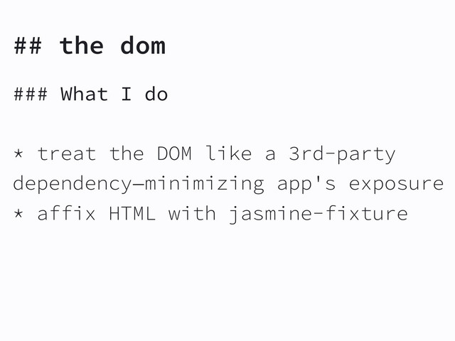 ## the dom
### What I do
* treat the DOM like a 3rd-party
dependency—minimizing app's exposure
* affix HTML with jasmine-fixture
