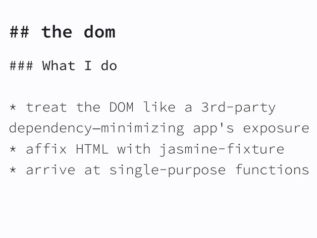 ## the dom
### What I do
* treat the DOM like a 3rd-party
dependency—minimizing app's exposure
* affix HTML with jasmine-fixture
* arrive at single-purpose functions
