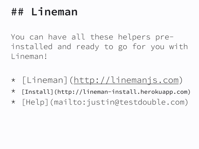 ## Lineman
You can have all these helpers pre-
installed and ready to go for you with
Lineman!
* [Lineman](http://linemanjs.com)
* [Install](http://lineman-install.herokuapp.com)
* [Help](mailto:justin@testdouble.com)
