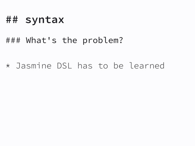 ## syntax
### What's the problem?
* Jasmine DSL has to be learned
