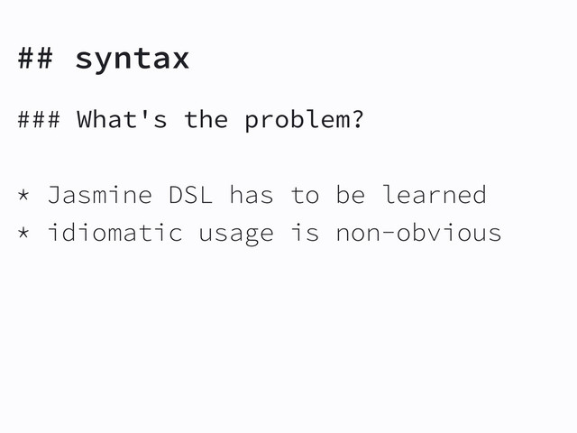 ## syntax
### What's the problem?
* Jasmine DSL has to be learned
* idiomatic usage is non-obvious
