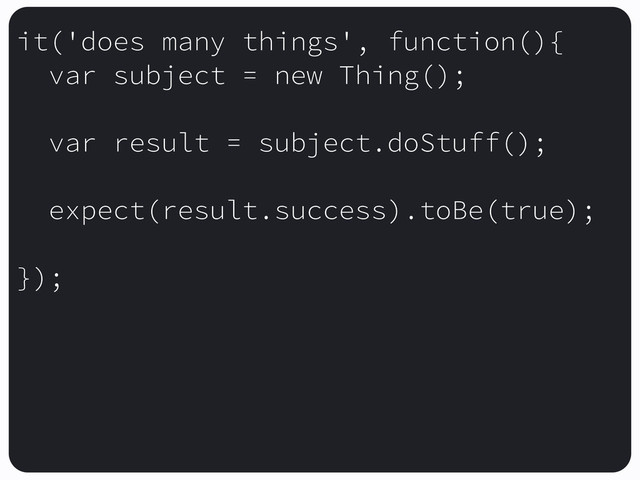it('does many things', function(){
var subject = new Thing();
var result = subject.doStuff();
expect(result.success).toBe(true);
});
