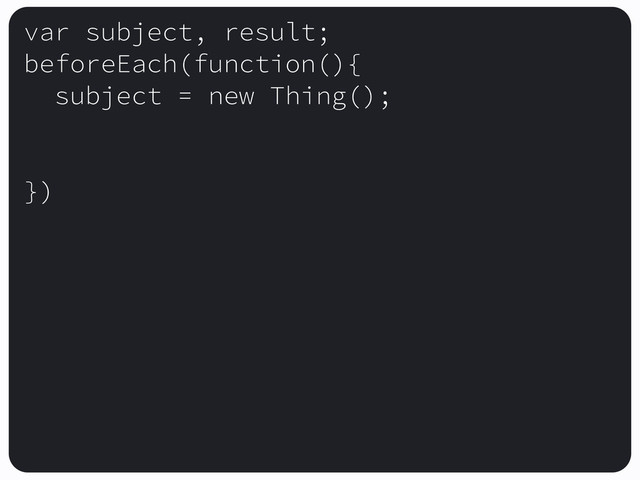 var subject, result;
beforeEach(function(){
subject = new Thing();
})
