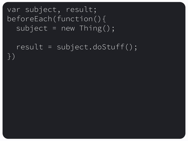 var subject, result;
beforeEach(function(){
subject = new Thing();
result = subject.doStuff();
})
