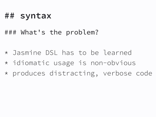 ## syntax
### What's the problem?
* Jasmine DSL has to be learned
* idiomatic usage is non-obvious
* produces distracting, verbose code
