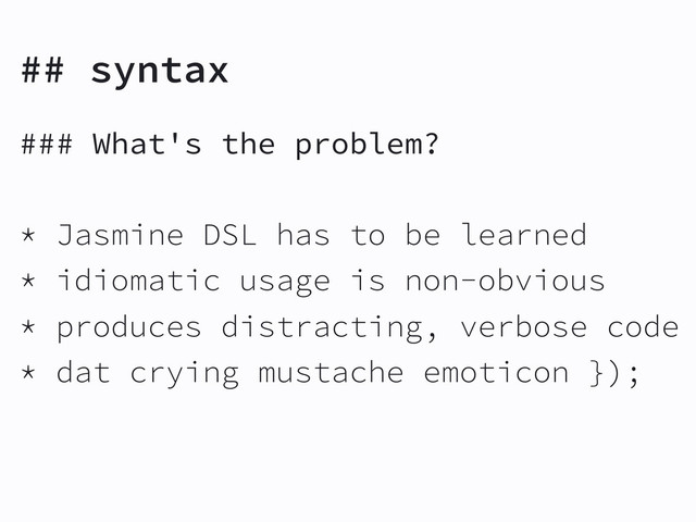 ## syntax
### What's the problem?
* Jasmine DSL has to be learned
* idiomatic usage is non-obvious
* produces distracting, verbose code
* dat crying mustache emoticon });
