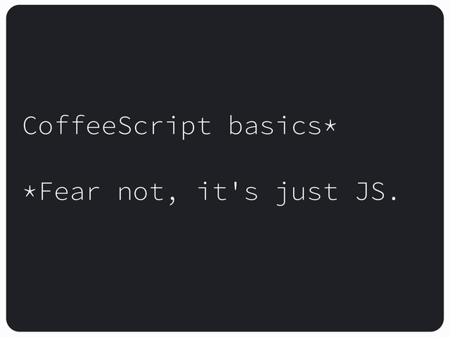 CoffeeScript basics*
*Fear not, it's just JS.
