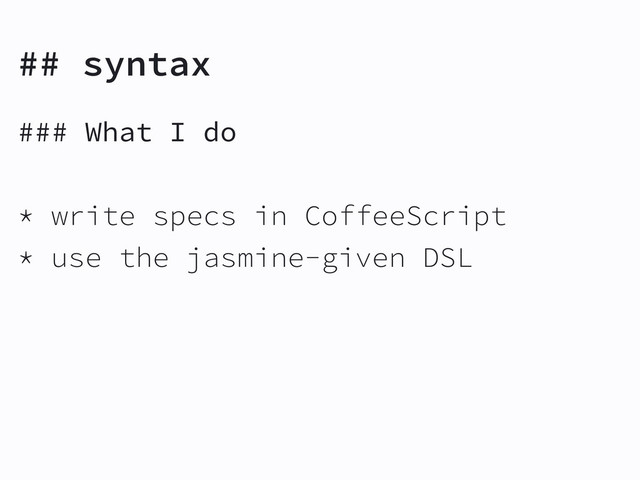 ## syntax
### What I do
* write specs in CoffeeScript
* use the jasmine-given DSL
