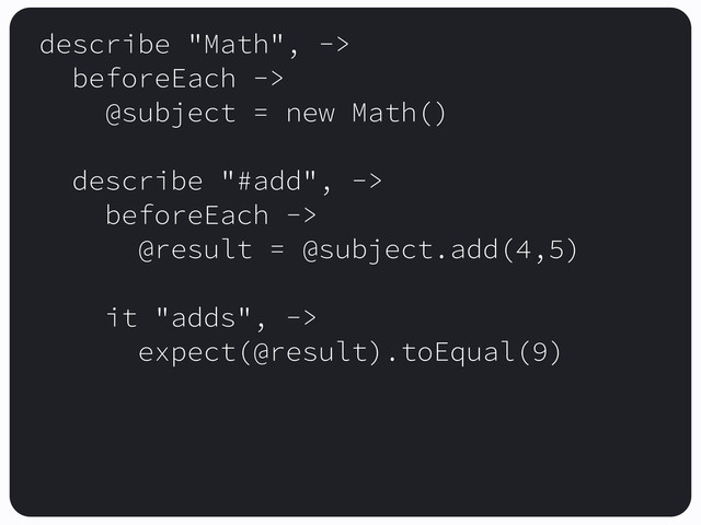 describe "Math", ->
beforeEach ->
@subject = new Math()
describe "#add", ->
beforeEach ->
@result = @subject.add(4,5)
it "adds", ->
expect(@result).toEqual(9)
