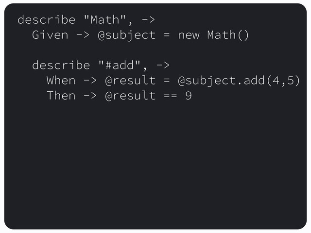 describe "Math", ->
Given -> @subject = new Math()
describe "#add", ->
When -> @result = @subject.add(4,5)
Then -> @result == 9
