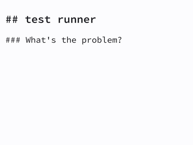 ## test runner
### What's the problem?
