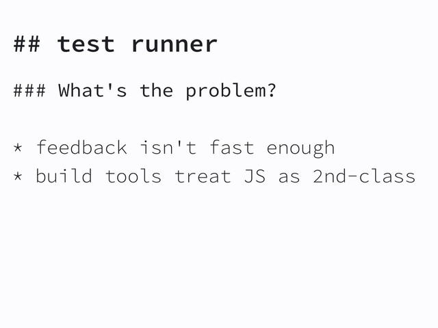 ## test runner
### What's the problem?
* feedback isn't fast enough
* build tools treat JS as 2nd-class
