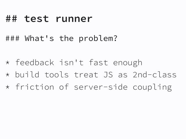 ## test runner
### What's the problem?
* feedback isn't fast enough
* build tools treat JS as 2nd-class
* friction of server-side coupling
