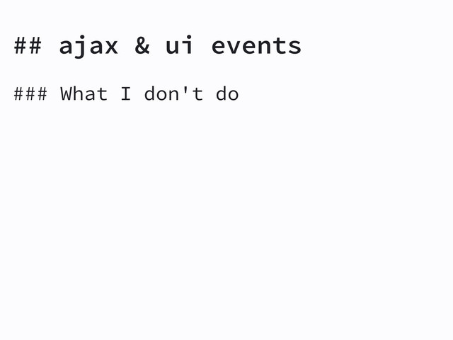 ### What I don't do
## ajax & ui events
