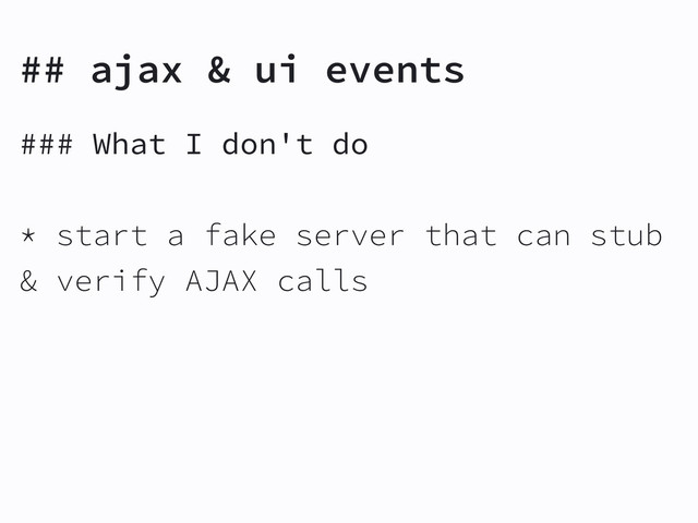 ### What I don't do
* start a fake server that can stub
& verify AJAX calls
## ajax & ui events
