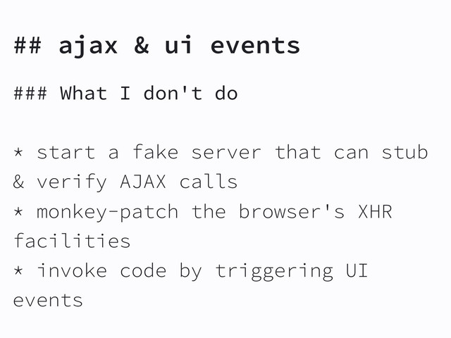 ### What I don't do
* start a fake server that can stub
& verify AJAX calls
* monkey-patch the browser's XHR
facilities
* invoke code by triggering UI
events
## ajax & ui events
