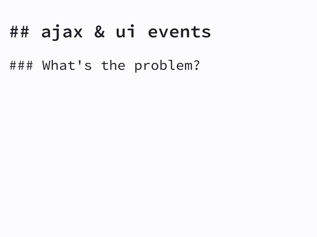 ### What's the problem?
## ajax & ui events
