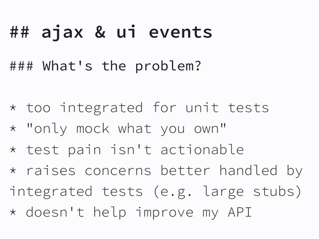 ### What's the problem?
* too integrated for unit tests
* "only mock what you own"
* test pain isn't actionable
* raises concerns better handled by
integrated tests (e.g. large stubs)
* doesn't help improve my API
## ajax & ui events

