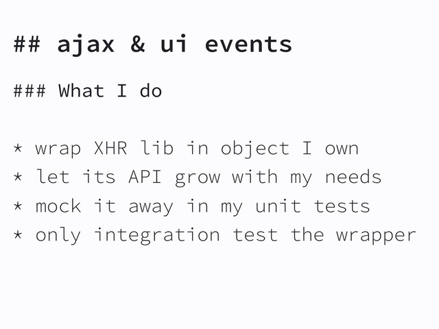 ### What I do
* wrap XHR lib in object I own
* let its API grow with my needs
* mock it away in my unit tests
* only integration test the wrapper
## ajax & ui events
