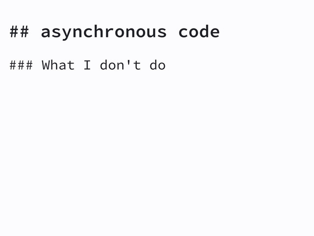 ## asynchronous code
### What I don't do
