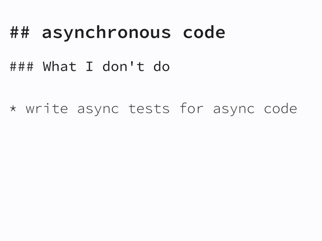 ## asynchronous code
### What I don't do
* write async tests for async code
