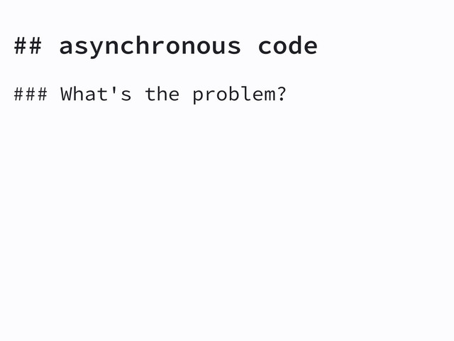 ## asynchronous code
### What's the problem?

