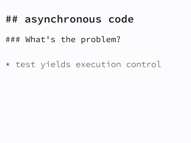 ## asynchronous code
### What's the problem?
* test yields execution control
