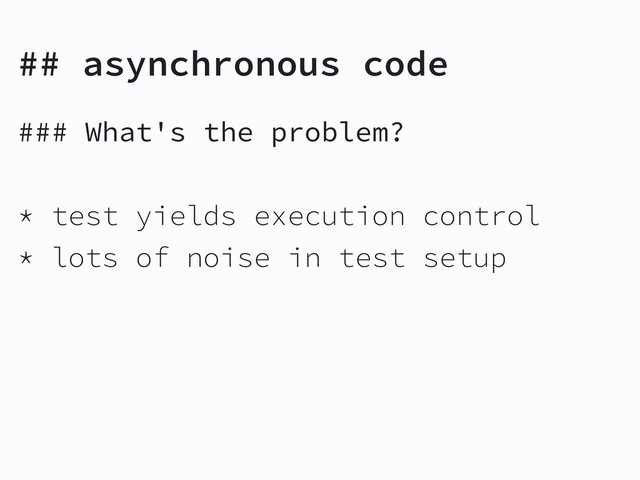 ## asynchronous code
### What's the problem?
* test yields execution control
* lots of noise in test setup
