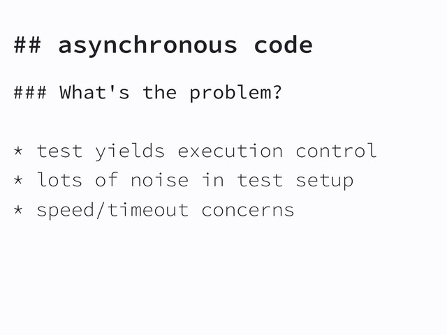 ## asynchronous code
### What's the problem?
* test yields execution control
* lots of noise in test setup
* speed/timeout concerns

