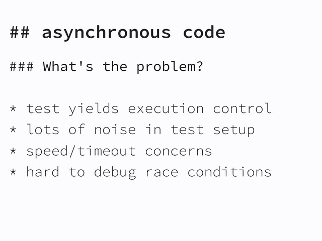## asynchronous code
### What's the problem?
* test yields execution control
* lots of noise in test setup
* speed/timeout concerns
* hard to debug race conditions

