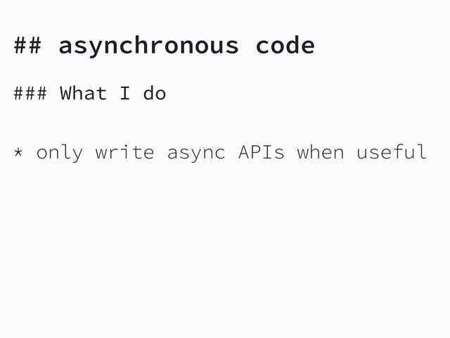## asynchronous code
### What I do
* only write async APIs when useful

