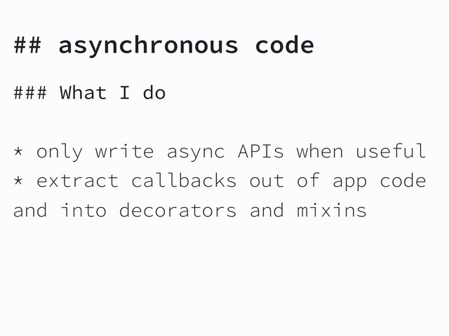 ## asynchronous code
### What I do
* only write async APIs when useful
* extract callbacks out of app code
and into decorators and mixins
