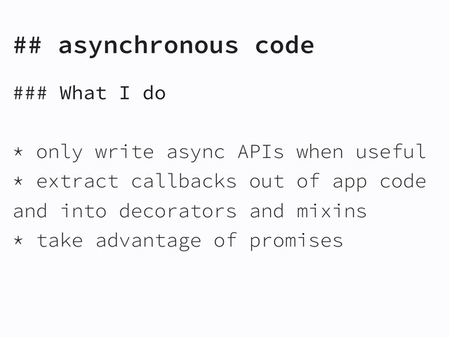 ## asynchronous code
### What I do
* only write async APIs when useful
* extract callbacks out of app code
and into decorators and mixins
* take advantage of promises
