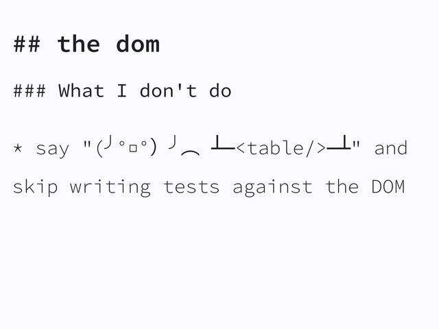 ## the dom
### What I don't do
* say "(╯°□°ʣ╯ớ ┻━━┻" and
skip writing tests against the DOM
