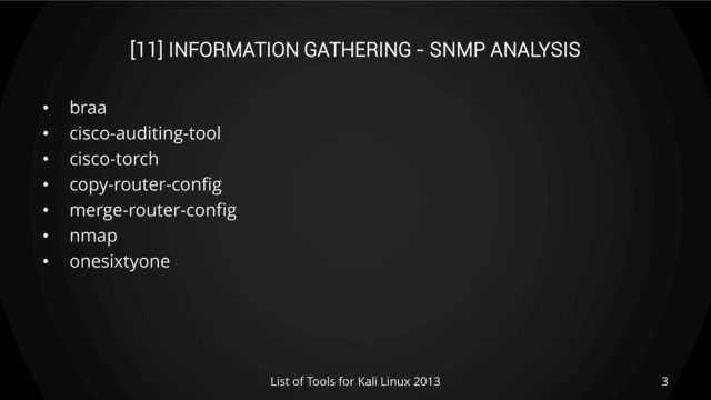 [11] INFORMATION GATHERING - SNMP ANALYSIS
• braa
• cisco-auditing-tool
• cisco-torch
• copy-router-config
• merge-router-config
• nmap
• onesixtyone
3
List of Tools for Kali Linux 2013

