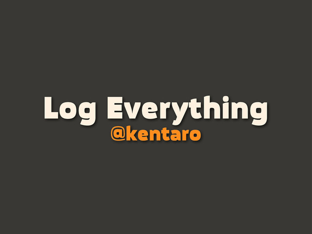Log Everything
@kentaro
