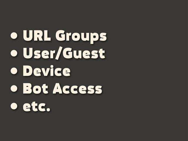 • URL Groups
• User/Guest
• Device
• Bot Access
• etc.
