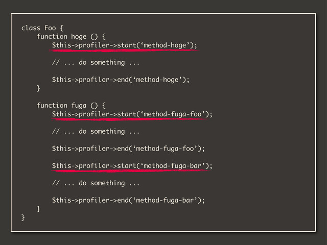 class Foo {
function hoge () {
$this->profiler->start(‘method-hoge’);
// ... do something ...
$this->profiler->end(‘method-hoge’);
}
function fuga () {
$this->profiler->start(‘method-fuga-foo’);
// ... do something ...
$this->profiler->end(‘method-fuga-foo’);
$this->profiler->start(‘method-fuga-bar’);
// ... do something ...
$this->profiler->end(‘method-fuga-bar’);
}
}
